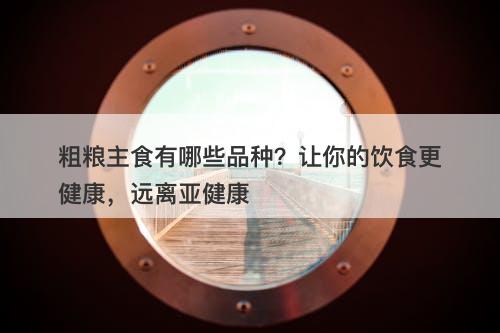 粗粮主食有哪些品种？让你的饮食更健康，远离亚健康