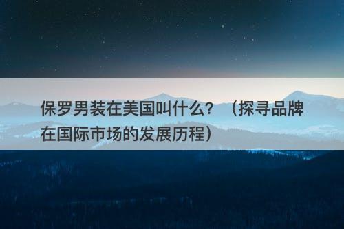 保罗男装在美国叫什么？（探寻品牌在国际市场的发展历程）