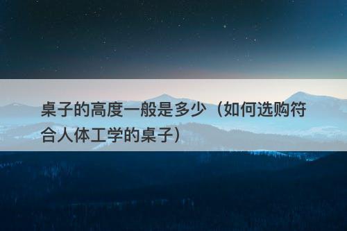 桌子的高度一般是多少（如何选购符合人体工学的桌子）