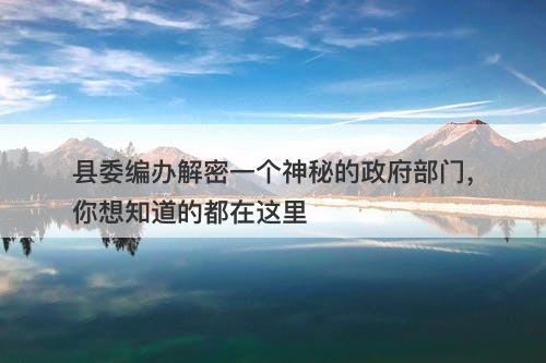 县委编办解密一个神秘的政府部门，你想知道的都在这里