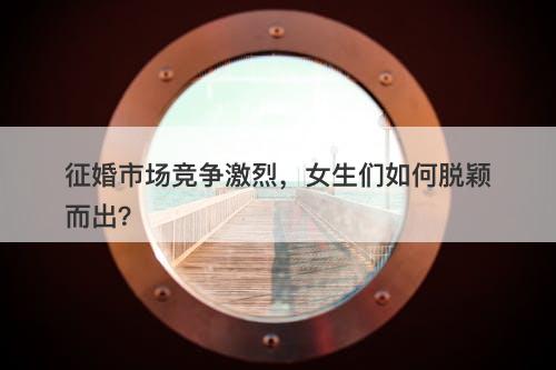 征婚市场竞争激烈，女生们如何脱颖而出？