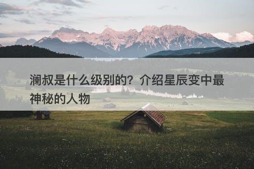 澜叔是什么级别的？介绍星辰变中最神秘的人物