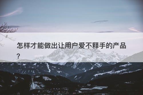 怎样才能做出让用户爱不释手的产品？