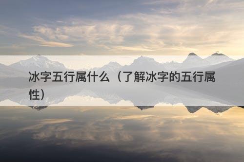 冰字五行属什么（了解冰字的五行属性）