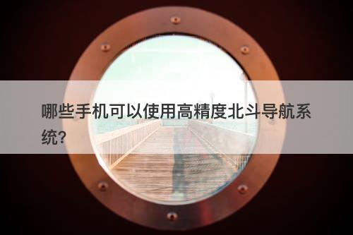 哪些手机可以使用高精度北斗导航系统？