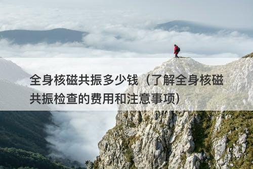 全身核磁共振多少钱（了解全身核磁共振检查的费用和注意事项）