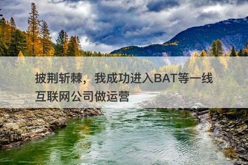 披荆斩棘，我成功进入BAT等一线互联网公司做运营
