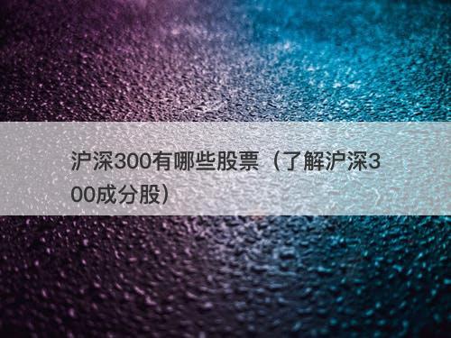 沪深300有哪些股票（了解沪深300成分股）
