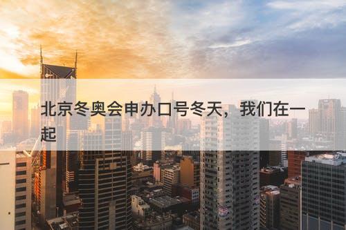 北京冬奥会申办口号冬天，我们在一起