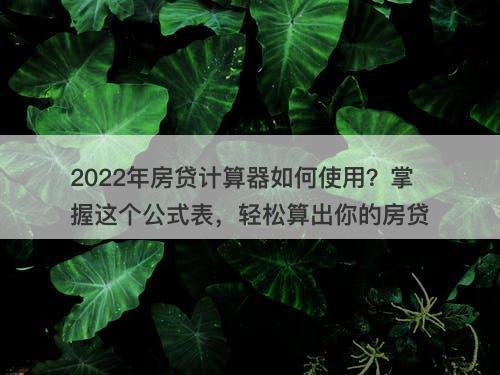 2022年房贷计算器如何使用？掌握这个公式表，轻松算出你的房贷