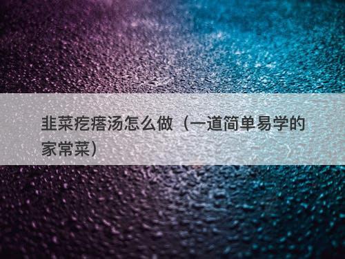 韭菜疙瘩汤怎么做（一道简单易学的家常菜）