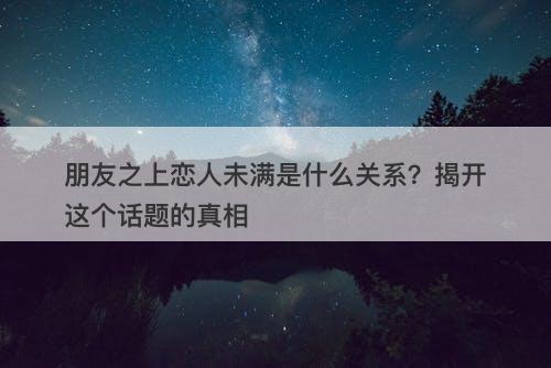 朋友之上恋人未满是什么关系？揭开这个话题的真相
