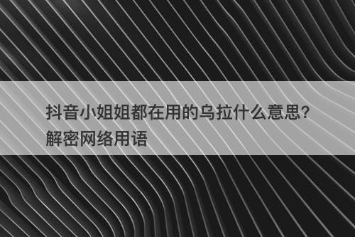 抖音小姐姐都在用的乌拉什么意思？解密网络用语