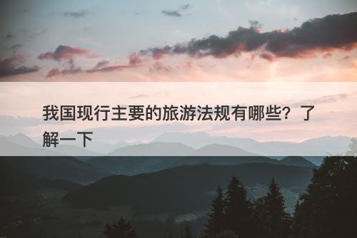 我国现行主要的旅游法规有哪些？了解一下