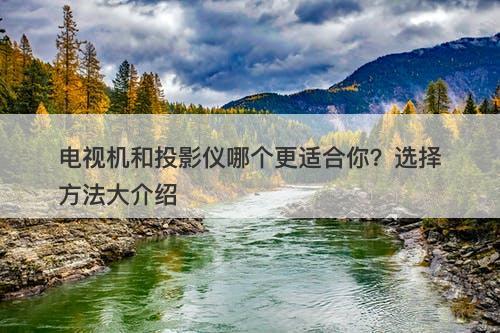 电视机和投影仪哪个更适合你？选择方法大介绍