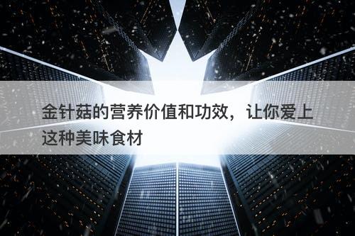 金针菇的营养价值和功效，让你爱上这种美味食材