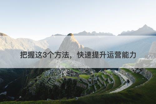 把握这3个方法，快速提升运营能力