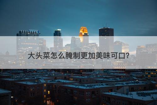 大头菜怎么腌制更加美味可口？-图1