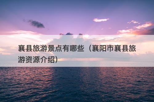 襄县旅游景点有哪些（襄阳市襄县旅游资源介绍）-图1