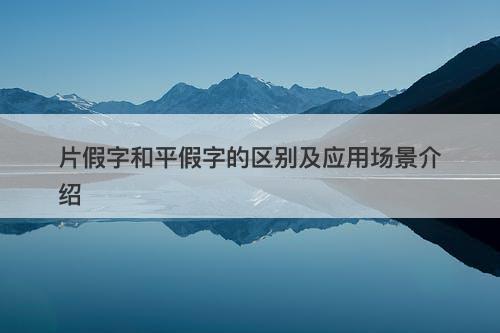 片假字和平假字的区别及应用场景介绍-图1