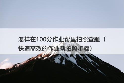 怎样在100分作业帮里拍照查题（快速高效的作业帮拍照步骤）