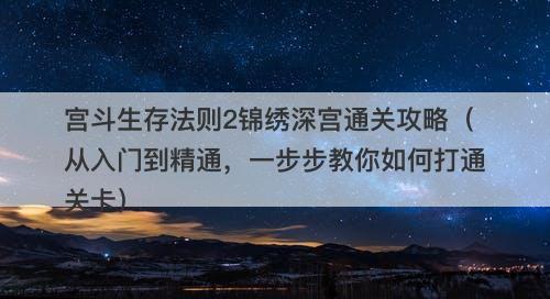 宫斗生存法则2锦绣深宫通关攻略（从入门到精通，一步步教你如何打通关卡）