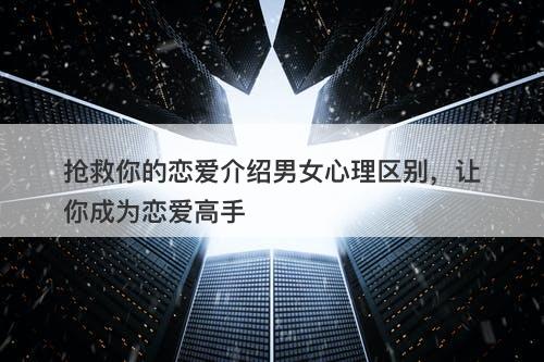 抢救你的恋爱介绍男女心理区别，让你成为恋爱高手