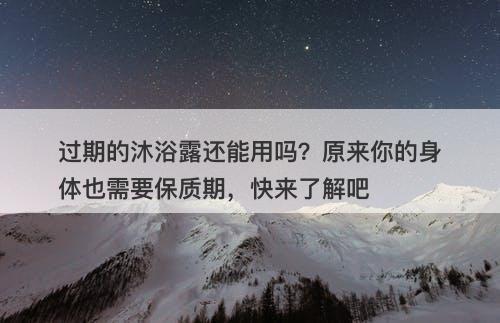 过期的沐浴露还能用吗？原来你的身体也需要保质期，快来了解吧