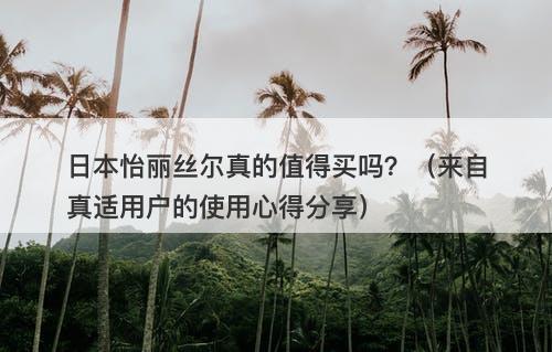 日本怡丽丝尔真的值得买吗？（来自真适用户的使用心得分享）