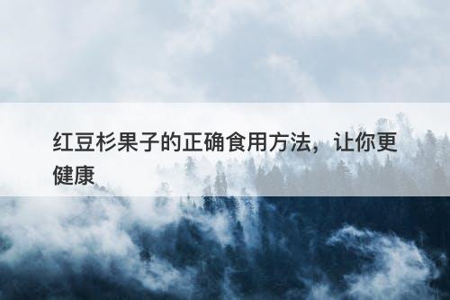 红豆杉果子的正确食用方法，让你更健康