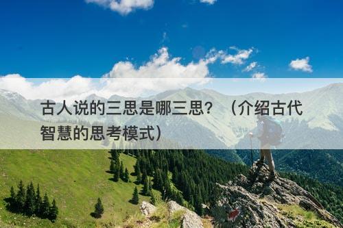 古人说的三思是哪三思？（介绍古代智慧的思考模式）