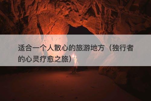 适合一个人散心的旅游地方（独行者的心灵疗愈之旅）
