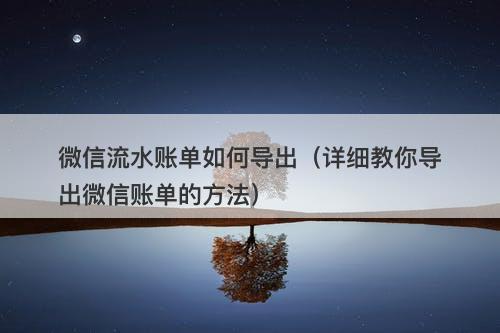 微信流水账单如何导出（详细教你导出微信账单的方法）
