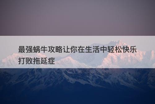 最强蜗牛攻略让你在生活中轻松快乐打败拖延症