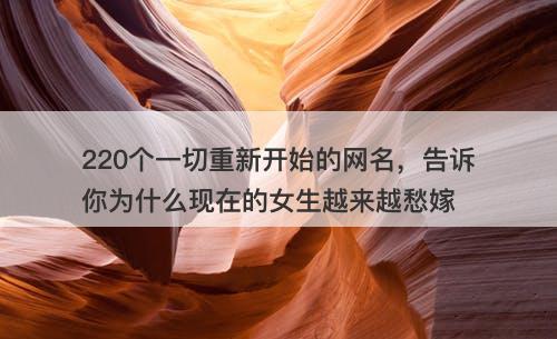 220个一切重新开始的网名，告诉你为什么现在的女生越来越愁嫁