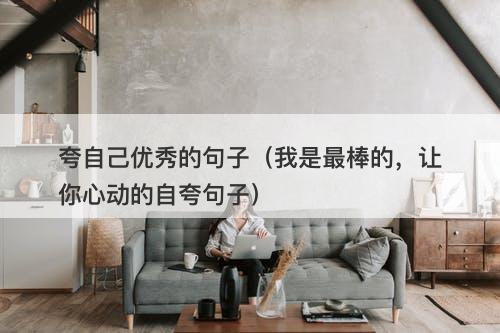 夸自己优秀的句子（我是最棒的，让你心动的自夸句子）