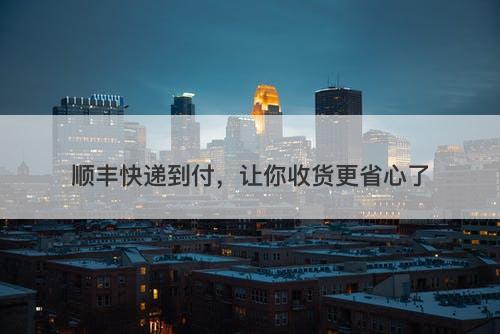 顺丰快递到付，让你收货更省心了