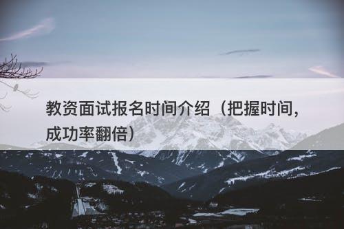 教资面试报名时间介绍（把握时间，成功率翻倍）