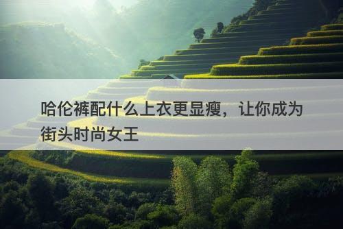 哈伦裤配什么上衣更显瘦，让你成为街头时尚女王