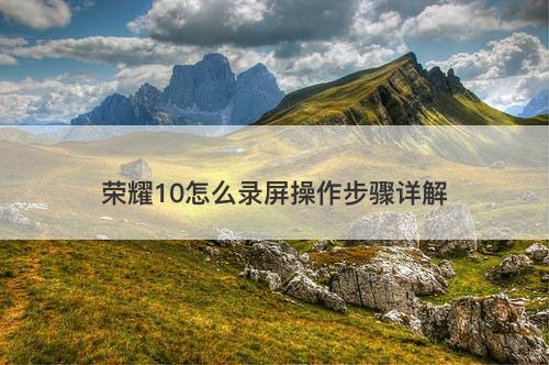 荣耀10怎么录屏操作步骤详解