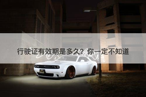 行驶证有效期是多久？你一定不知道