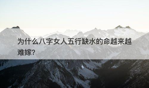 为什么八字女人五行缺水的命越来越难嫁？