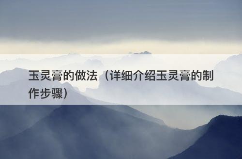 玉灵膏的做法（详细介绍玉灵膏的制作步骤）