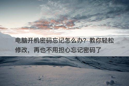 电脑开机密码忘记怎么办？教你轻松修改，再也不用担心忘记密码了