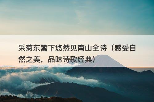 采菊东篱下悠然见南山全诗（感受自然之美，品味诗歌经典）