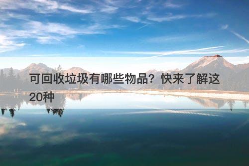 可回收垃圾有哪些物品？快来了解这20种