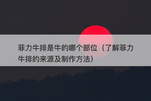 菲力牛排是牛的哪个部位（了解菲力牛排的来源及制作方法）