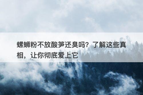 螺蛳粉不放酸笋还臭吗？了解这些真相，让你彻底爱上它