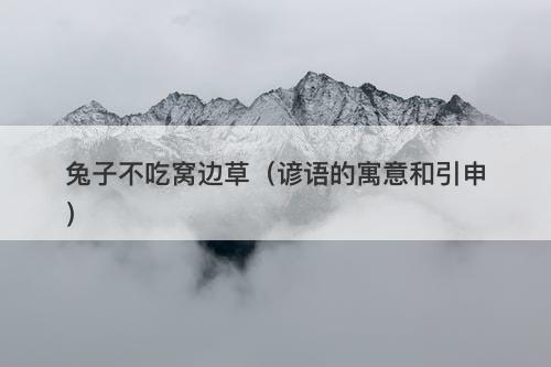 兔子不吃窝边草（谚语的寓意和引申）-图1