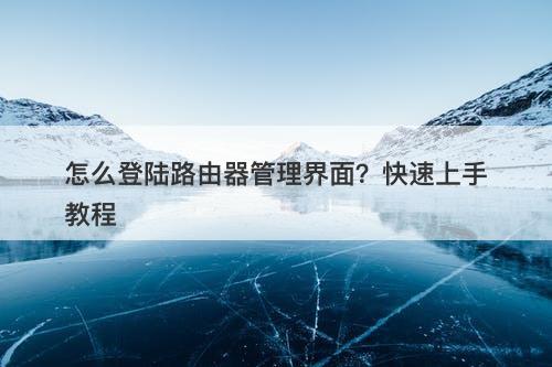 怎么登陆路由器管理界面？快速上手教程-图1